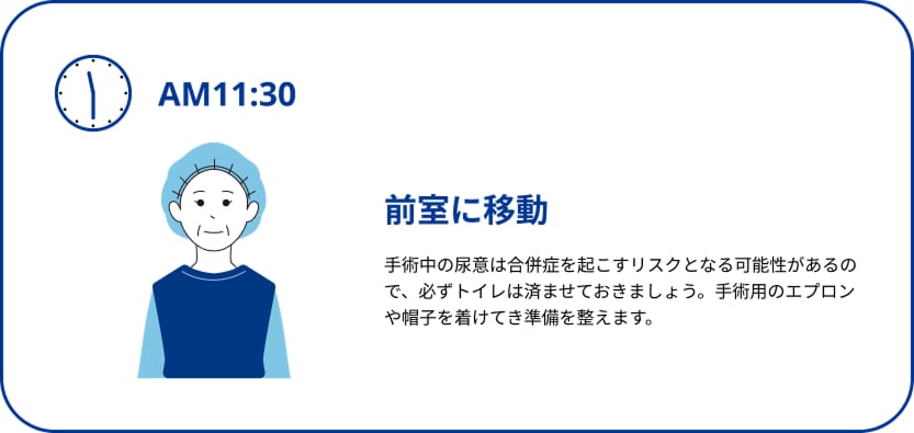 手術当日のスケジュール、午前11時30分、前室に移動。手術中の尿意は合併症を起こすリスクとなる可能性があるため、必ずトイレを済ませておきましょう。手術用のエプロンや帽子を着けて準備を整えます。